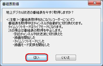 「地上デジタル放送の番組表を今すぐ取得しますか？」というメッセージ表示されたら、「はい」をクリックします