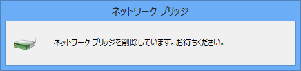 「ネットワークブリッジを削除しています。お待ちください。」が表示されるので、しばらく待ちます