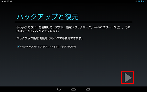 「バックアップと復元」が表示されたら、必要に応じて「Googleアカウントでこのタブレットを常にバックアップする」にチェックを入れ、「右向き三角」をタップします