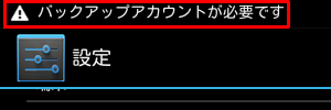 タブレットにGoogleアカウントが一つもなくなってしまうと、「バックアップアカウントが必要です」というメッセ―ジやアイコンが表示されます