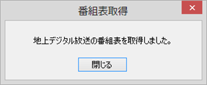 番組表の取得が完了したら、「地上デジタル放送の番組表を取得しました。」というメッセージが表示されます