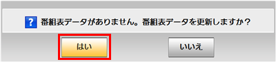 「番組表データがありません。番組表データを更新しますか？」というメッセージが表示されたら、「はい」をクリックします