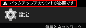 タブレットにGoogleアカウントが一つもなくなってしまうと、「バックアップアカウントが必要です」というメッセ―ジやアイコンが表示されるので、必要に応じて、アカウントの追加を行ってください