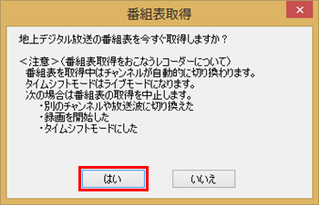 「地上デジタル放送の番組表を今すぐ取得しますか？」というメッセージが表示されたら、「はい」をクリックします