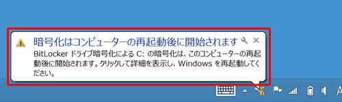 上記のメッセージが表示されない場合は、タスクバーの通知領域に表示される「暗号化はコンピューターの再起動後に開始されます」というメッセージをクリックします