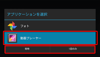再生が開始される前に、「アプリケーションを選択」画面が表示される場合は、「動画プレーヤー」をタップし、「常時」または「1回のみ」のどちらかをタップしてください