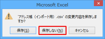 上記手順完了後にExcelを閉じる際、「’（ファイル名）.csv’の変更内容を保存しますか？」と表示される場合は、「保存しない」をクリックします