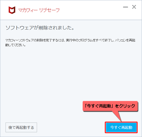 「ソフトウェアが削除されました。」というメッセージが表示されるので、「今すぐ再起動」をクリックします