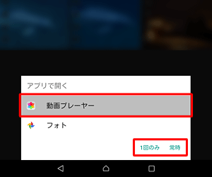 再生が開始される前に、「アプリで開く」画面が表示される場合は、「動画プレーヤー」をタップし、「常時」または「1回のみ」のどちらかをタップしてください