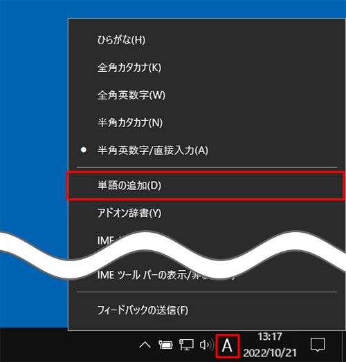 画面右下の通知領域に表示されているIMEアイコン（「A」または「あ」）を右クリックし、表示された一覧から「単語の追加」をクリックします