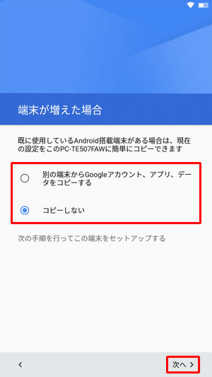 別の端末からGoogleアカウントなどをコピーする場合は「別の端末からGoogleアカウント、アプリ、データをコピーする」を、コピーしない場合は「コピーしない」をタップして、「次へ」をタップします
