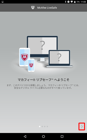 「マカフィーリブセーフへようこそ」という画面が表示されたら、内容を確認し、随時「＞」をタップしていきます