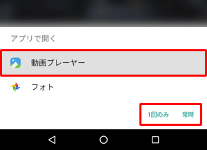 再生が開始される前に、「アプリで開く」画面が表示される場合は、「動画プレーヤー」をタップし、「常時」または「1回のみ」のどちらかをタップしてください