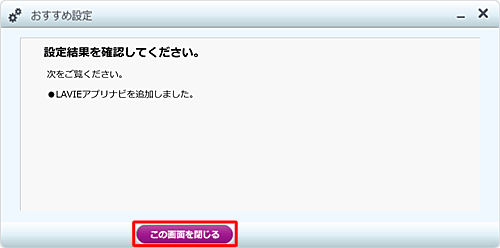 「設定結果を確認してください。」が表示されたら、LAVIEアプリナビが追加されたことを確認し、下にある「この画面を閉じる」をクリックします