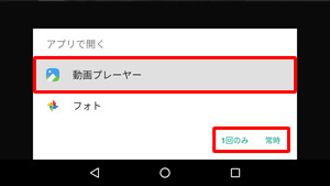 再生が開始される前に、「アプリで開く」画面が表示される場合は、「動画プレーヤー」をタップし、「常時」または「1回のみ」のどちらかをタップしてください