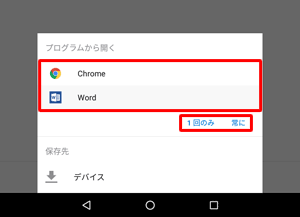 「プログラムから開く」欄から任意のアプリをタップし、今後も選択したアプリでファイルを閲覧する場合は「常に」、今回のみ閲覧する場合は「1回のみ」をタップします