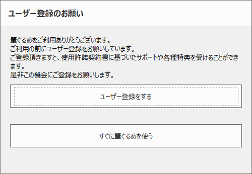 「ユーザー登録のお願い」が表示された場合は、「すぐに筆ぐるめを使う」を選択するか、ユーザー登録を行ってください