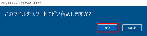 「このタイルをスタートにピン留めしますか？」が表示されたら、「はい」をクリックします