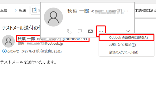 差出人のメールアドレスにマウスカーソルを合わせて、「…」をクリックし、表示された一覧から「Outlookの連絡先に追加」をクリックしても同様の操作を行うことができます