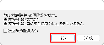 「クリップ情報を持った画像があります。画像を差し替えますか?...」が表示された場合は、「はい」をクリックします