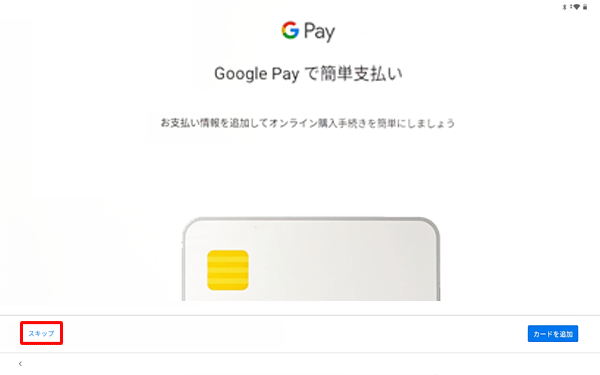 「GooglePayで簡単支払い」が表示されたら、「スキップ」または「カード追加」をタップします