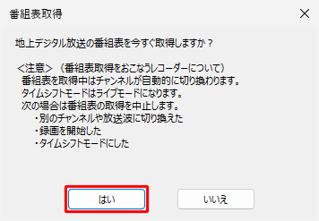 「地上デジタル放送の番組表を今すぐ取得しますか？」というメッセージが表示されたら、「はい」をクリックします