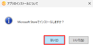 「アプリのインストールについて」が表示されるので、「はい」をクリックし、表示された「Microsoft Store」画面からインストールを行ってください