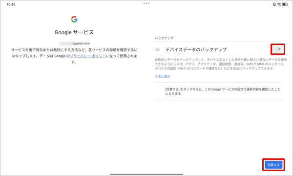 「Googleサービス」が表示されたら、サービスの内容を確認し、デバイスデータのバックアップが不要な場合はスイッチをタップして「オフ」（無効）にして「同意する」をタップします