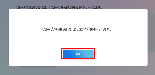 「グループから脱退しました。本アプリを終了します。」というメッセージが表示されたら、「OK」をクリックします
