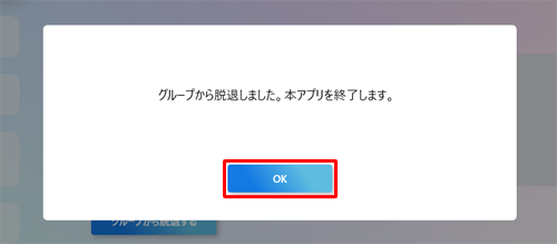 「グループから脱退しました。本アプリを終了します。」というメッセージが表示されたら、「OK」をクリックします