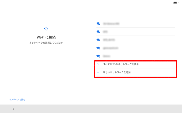 目的のワイヤレスネットワークが表示されていない場合は、「すべてのWi-Fiネットワークを表示」をタップして、表示された一覧から目的のネットワークをタップし、それでも目的のワイヤレスネットワークが表示されない場合は、「新しいネットワークを追加」をタップして、手動でネットワークを追加してください